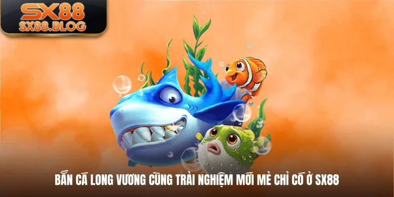 Bắn Cá Long Vương Cùng Trải Nghiệm Mới Mẻ Chỉ Có Ở SX88