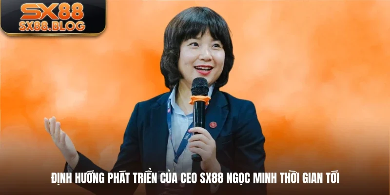 Định hướng phát triển của CEO SX88 Ngọc Minh thời gian tới