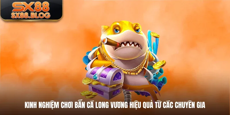 Kinh nghiệm chơi bắn cá Long Vương hiệu quả từ các chuyên gia