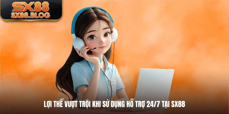 Lợi thế vượt trội khi sử dụng hỗ trợ 24/7 tại SX88