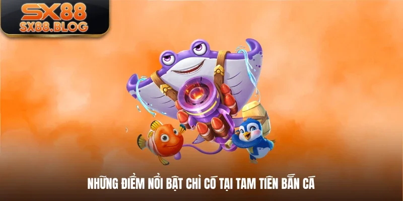 Những điểm nổi bật chỉ có tại tam tiên bắn cá