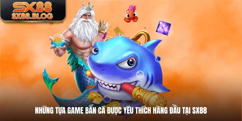 Những tựa game bắn cá được yêu thích hàng đầu tại SX88