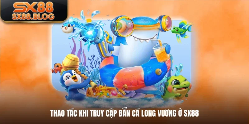 Thao tác khi truy cập bắn cá Long Vương ở SX88